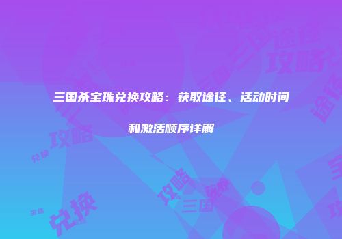 三国杀宝珠兑换攻略：获取途径、活动时间和激活顺序详解
