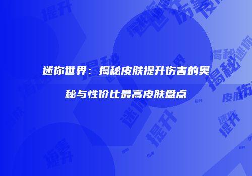 迷你世界：揭秘皮肤提升伤害的奥秘与性价比最高皮肤盘点