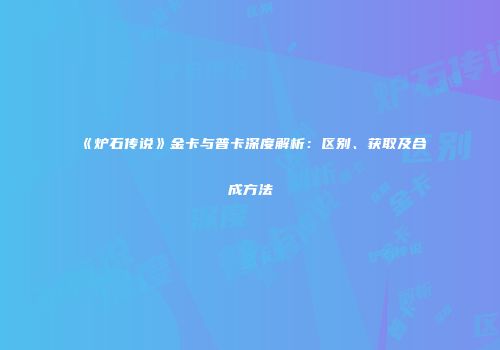 《炉石传说》金卡与普卡深度解析：区别、获取及合成方法