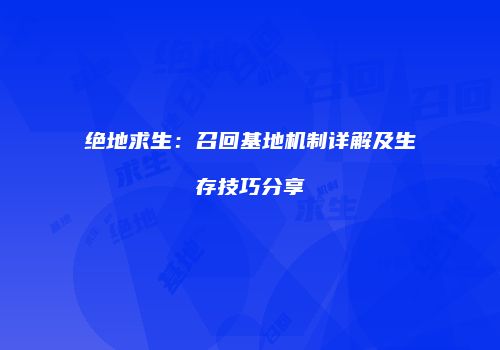 绝地求生：召回基地机制详解及生存技巧分享