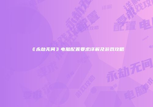 《永劫无间》电脑配置要求详解及游戏攻略