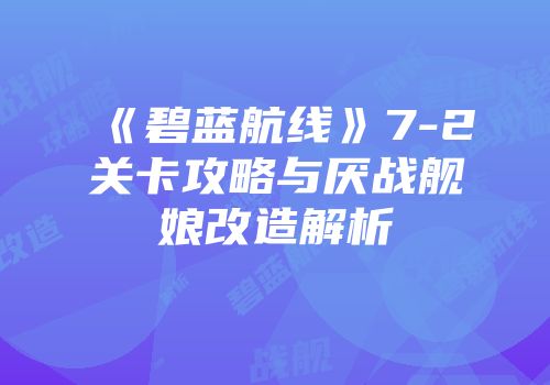 《碧蓝航线》7-2关卡攻略与厌战舰娘改造解析