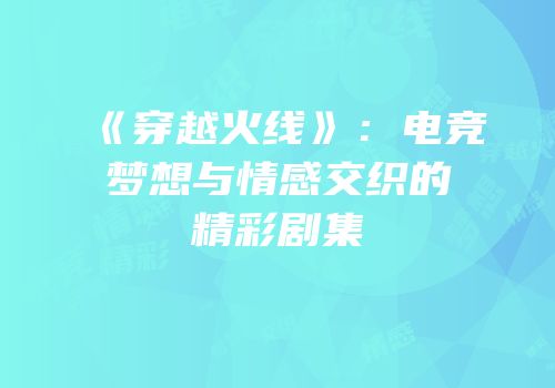 《穿越火线》：电竞梦想与情感交织的精彩剧集