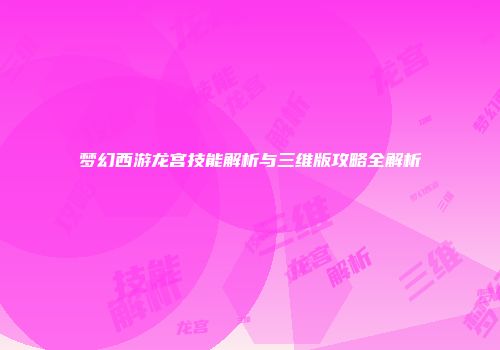 梦幻西游龙宫技能解析与三维版攻略全解析