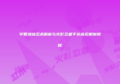 宇智波鼬忍术解析与火影忍者手游高招机制揭秘