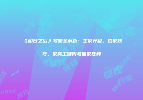 《明日之后》攻略全解析：主家升级、抄家技巧、家具工赚钱与回家任务