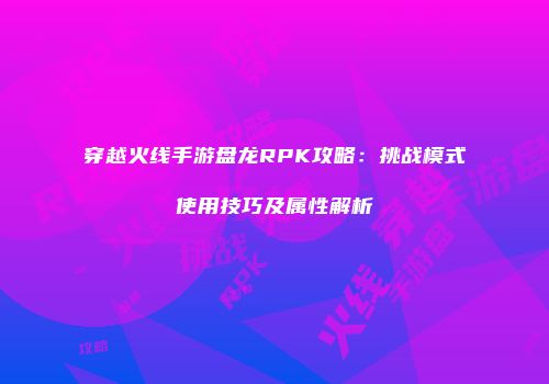 穿越火线手游盘龙RPK攻略：挑战模式使用技巧及属性解析