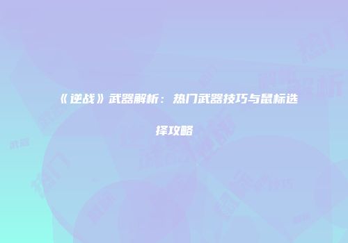 《逆战》武器解析：热门武器技巧与鼠标选择攻略