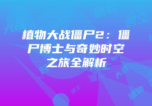 植物大战僵尸2：僵尸博士与奇妙时空之旅全解析