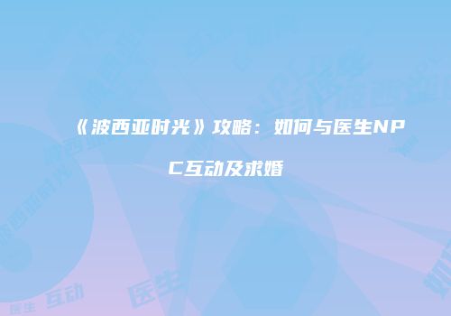 《波西亚时光》攻略：如何与医生NPC互动及求婚