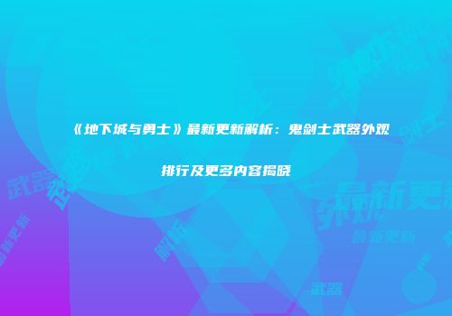 《地下城与勇士》最新更新解析：鬼剑士武器外观排行及更多内容揭晓