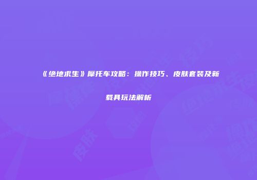 《绝地求生》摩托车攻略：操作技巧、皮肤套装及新载具玩法解析