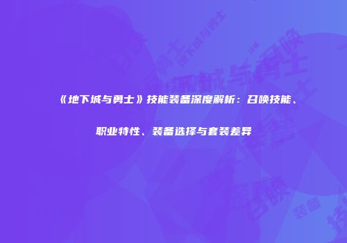 《地下城与勇士》技能装备深度解析：召唤技能、职业特性、装备选择与套装差异
