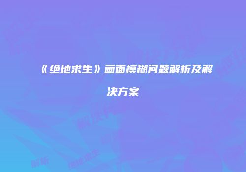 《绝地求生》画面模糊问题解析及解决方案