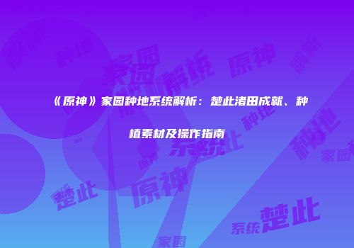 《原神》家园种地系统解析：楚此渚田成就、种植素材及操作指南