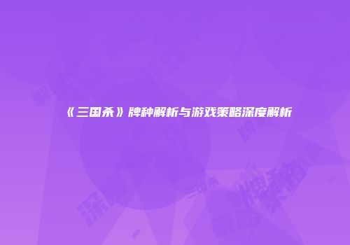 《三国杀》牌种解析与游戏策略深度解析