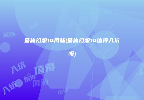 最终幻想14风脉(最终幻想14值得入坑吗)