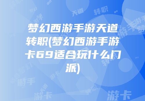 梦幻西游手游天道转职(梦幻西游手游卡69适合玩什么门派)