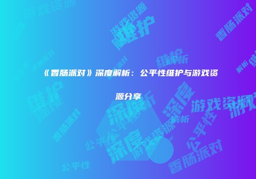《香肠派对》深度解析：公平性维护与游戏资源分享