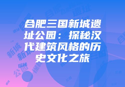 合肥三国新城遗址公园：探秘汉代建筑风格的历史文化之旅