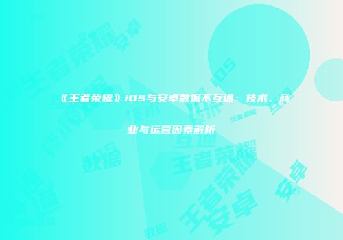 《王者荣耀》iOS与安卓数据不互通：技术、商业与运营因素解析