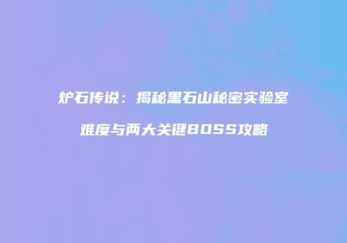 炉石传说：揭秘黑石山秘密实验室难度与两大关键BOSS攻略
