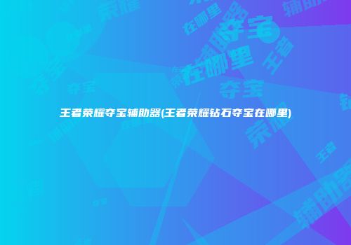 王者荣耀夺宝辅助器(王者荣耀钻石夺宝在哪里)