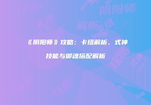 《阴阳师》攻略：卡组解析、式神技能与御魂搭配解析