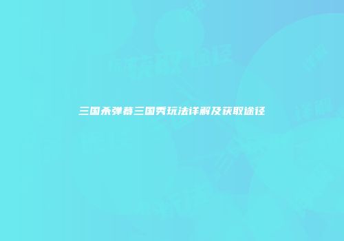 三国杀弹幕三国秀玩法详解及获取途径