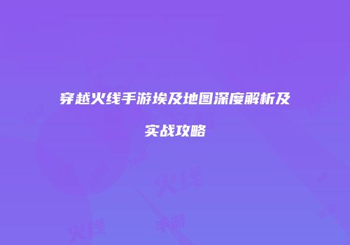 穿越火线手游埃及地图深度解析及实战攻略