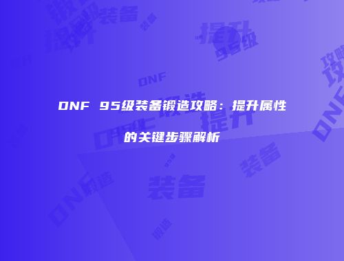 DNF 95级装备锻造攻略：提升属性的关键步骤解析
