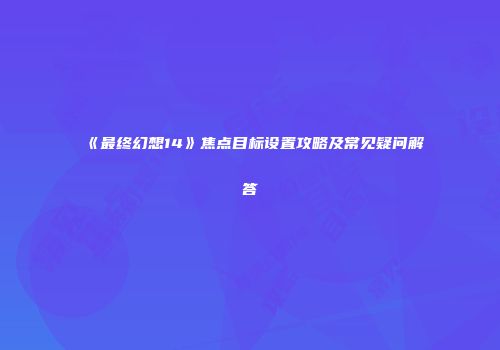 《最终幻想14》焦点目标设置攻略及常见疑问解答