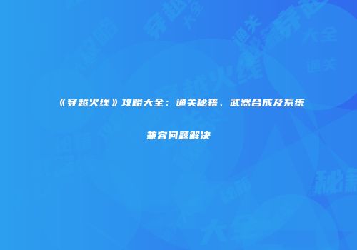 《穿越火线》攻略大全：通关秘籍、武器合成及系统兼容问题解决