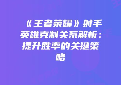 《王者荣耀》射手英雄克制关系解析：提升胜率的关键策略