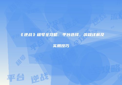 《逆战》租号全攻略：平台选择、流程详解及实用技巧
