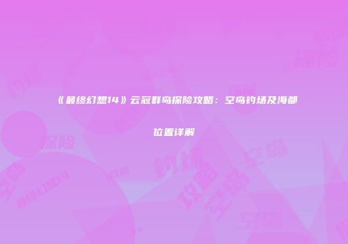 《最终幻想14》云冠群岛探险攻略：空岛钓场及海都位置详解