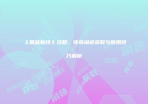 《碧蓝航线》攻略：传奇角色获取与使用技巧解析