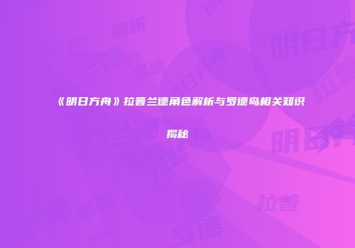 《明日方舟》拉普兰德角色解析与罗德岛相关知识揭秘