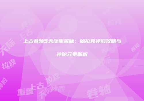 上古卷轴5天际重置版：秘拉克神殿攻略与神秘元素解析