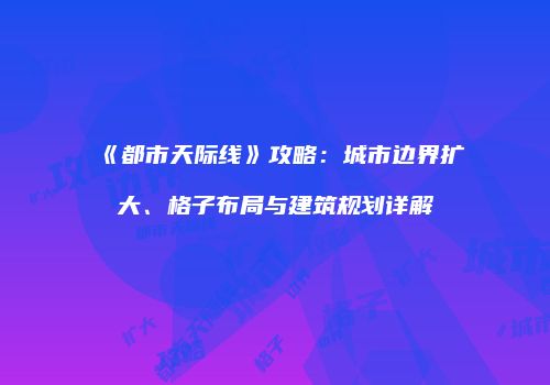 《都市天际线》攻略：城市边界扩大、格子布局与建筑规划详解