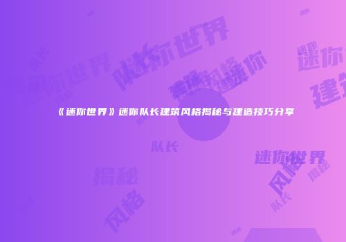 《迷你世界》迷你队长建筑风格揭秘与建造技巧分享