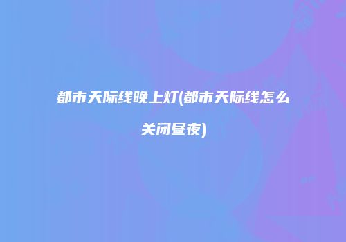 都市天际线晚上灯(都市天际线怎么关闭昼夜)