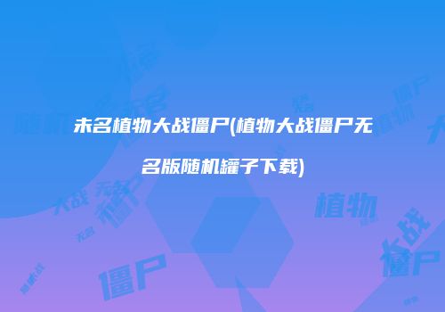 未名植物大战僵尸(植物大战僵尸无名版随机罐子下载)