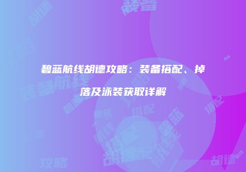 碧蓝航线胡德攻略：装备搭配、掉落及泳装获取详解