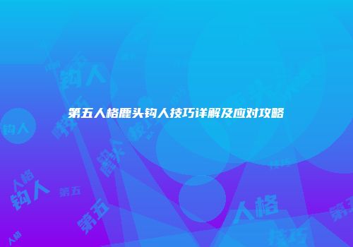 第五人格鹿头钩人技巧详解及应对攻略