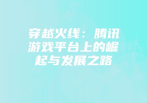 穿越火线：腾讯游戏平台上的崛起与发展之路