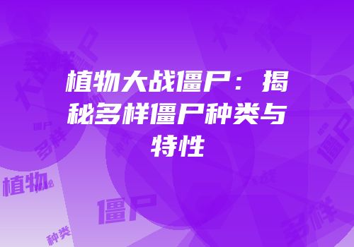 植物大战僵尸：揭秘多样僵尸种类与特性