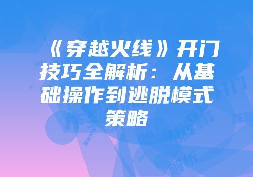 《穿越火线》开门技巧全解析：从基础操作到逃脱模式策略