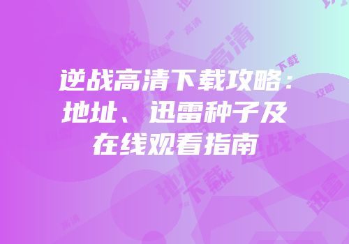 逆战高清下载攻略：地址、迅雷种子及在线观看指南
