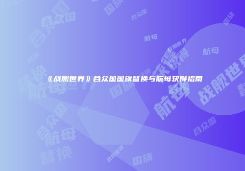《战舰世界》合众国国旗替换与航母获得指南